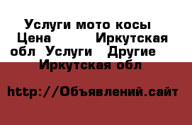 Услуги мото косы › Цена ­ 250 - Иркутская обл. Услуги » Другие   . Иркутская обл.